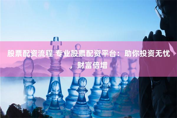 股票配资流程 专业股票配资平台：助你投资无忧，财富倍增