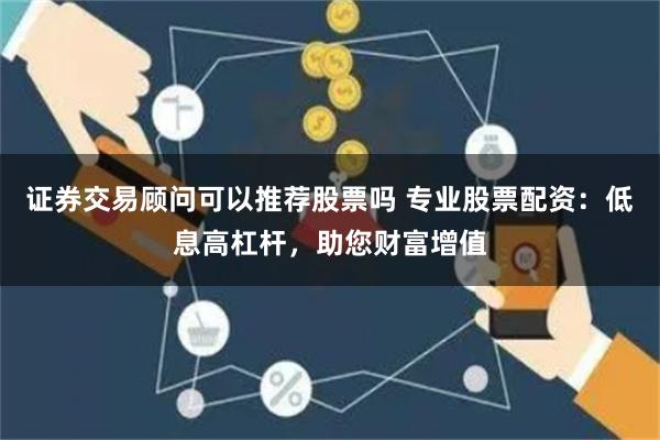 证券交易顾问可以推荐股票吗 专业股票配资：低息高杠杆，助您财富增值