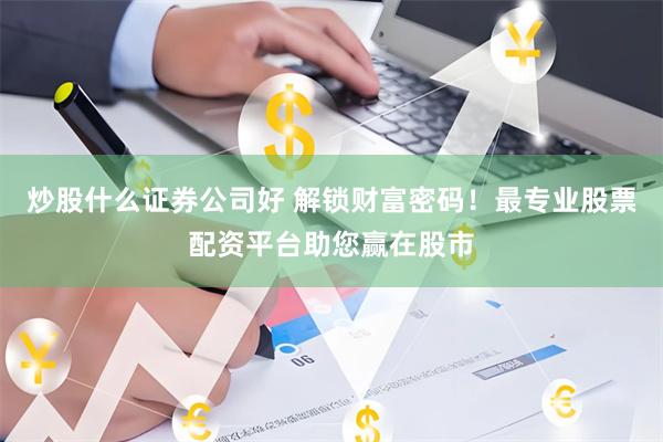 炒股什么证券公司好 解锁财富密码！最专业股票配资平台助您赢在股市