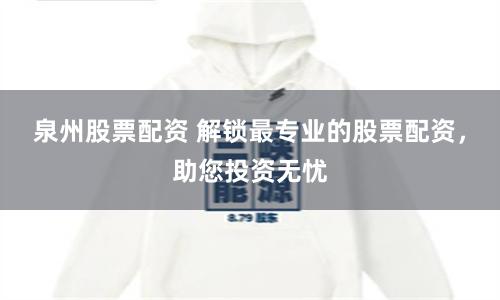 泉州股票配资 解锁最专业的股票配资，助您投资无忧