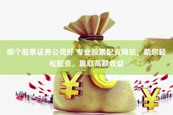 哪个股票证券公司好 专业股票配资网站，助您轻松配资，赢取高额收益