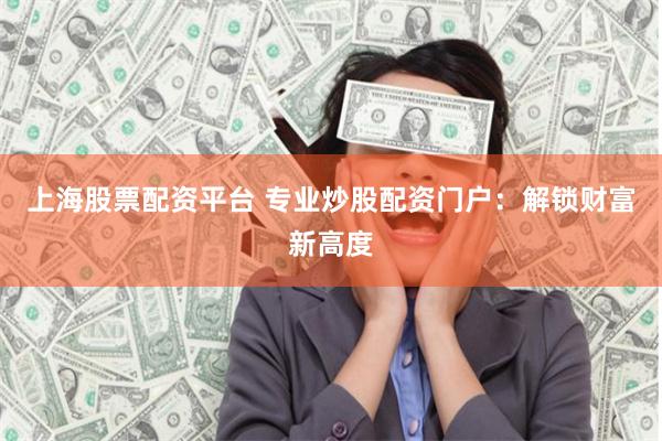 上海股票配资平台 专业炒股配资门户：解锁财富新高度