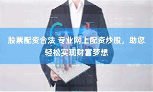 股票配资合法 专业网上配资炒股，助您轻松实现财富梦想