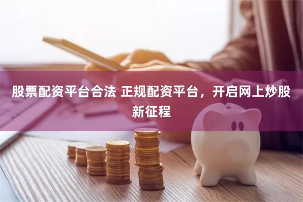 股票配资平台合法 正规配资平台，开启网上炒股新征程