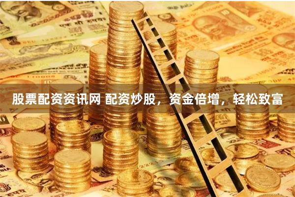 股票配资资讯网 配资炒股，资金倍增，轻松致富