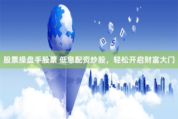 股票操盘手股票 低息配资炒股，轻松开启财富大门
