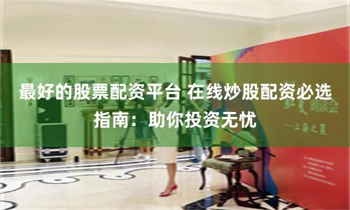 最好的股票配资平台 在线炒股配资必选指南：助你投资无忧