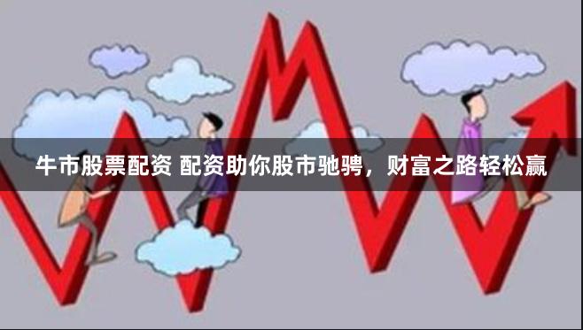 牛市股票配资 配资助你股市驰骋，财富之路轻松赢