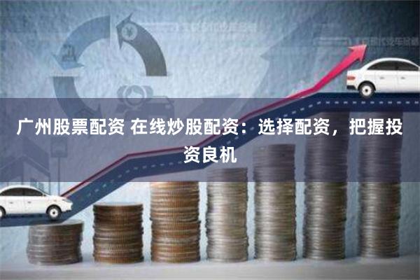 广州股票配资 在线炒股配资：选择配资，把握投资良机