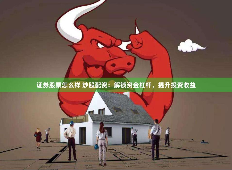 证券股票怎么样 炒股配资：解锁资金杠杆，提升投资收益