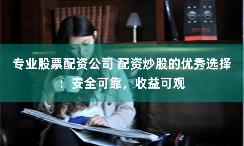 专业股票配资公司 配资炒股的优秀选择：安全可靠，收益可观
