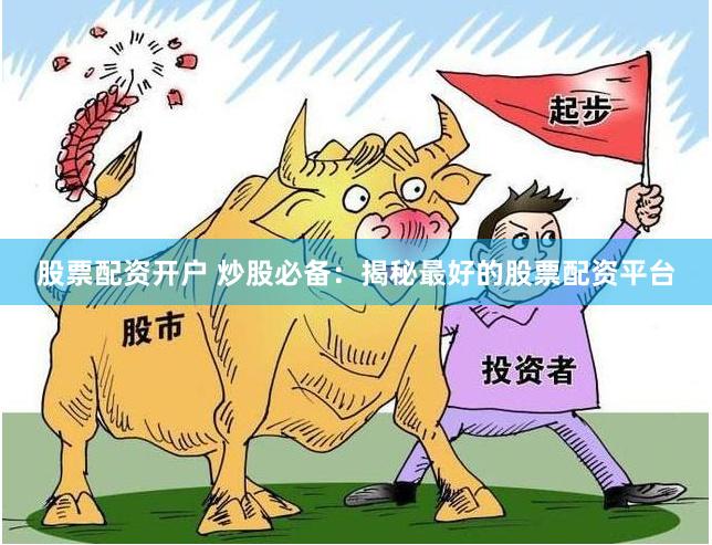 股票配资开户 炒股必备：揭秘最好的股票配资平台