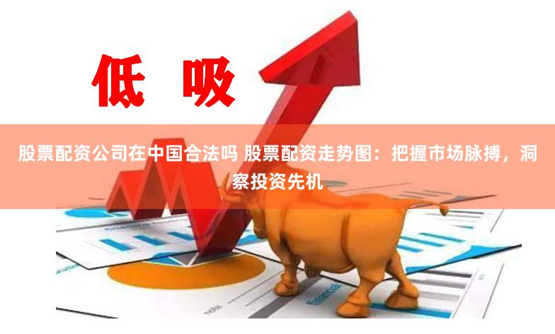 股票配资公司在中国合法吗 股票配资走势图：把握市场脉搏，洞察投资先机