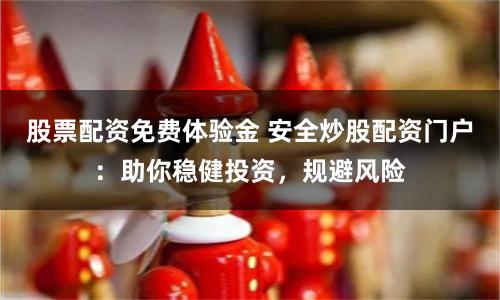 股票配资免费体验金 安全炒股配资门户：助你稳健投资，规避风险