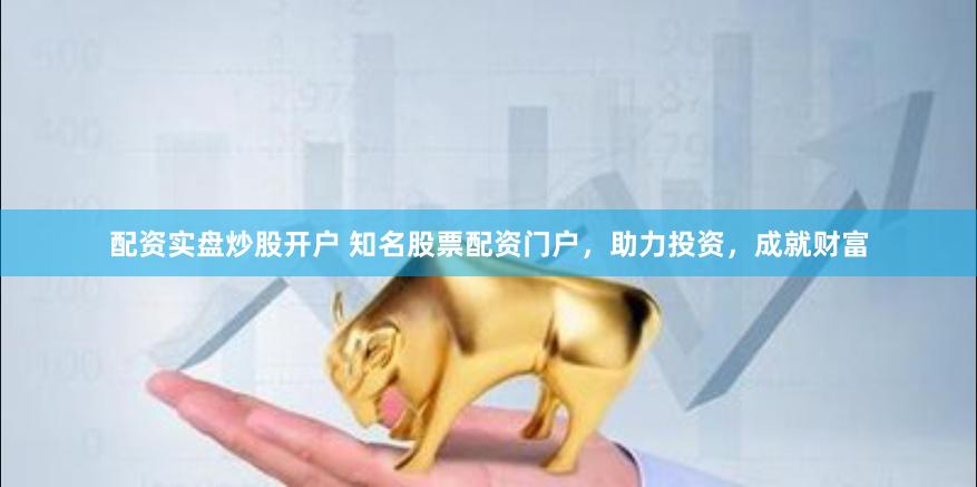 配资实盘炒股开户 知名股票配资门户，助力投资，成就财富
