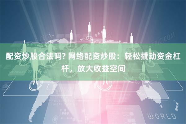 配资炒股合法吗? 网络配资炒股：轻松撬动资金杠杆，放大收益空间