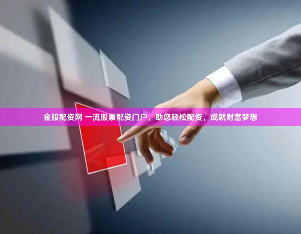 金股配资网 一流股票配资门户，助您轻松配资，成就财富梦想