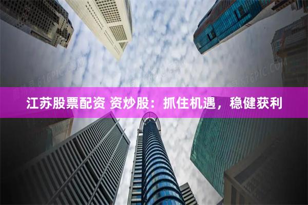 江苏股票配资 资炒股：抓住机遇，稳健获利