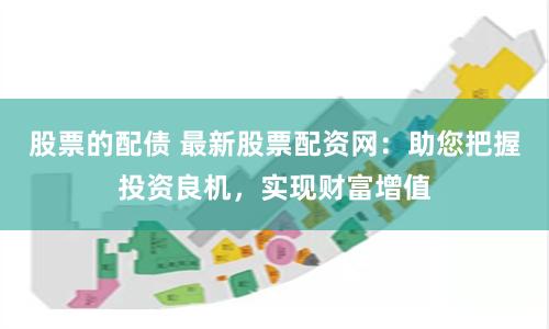 股票的配债 最新股票配资网：助您把握投资良机，实现财富增值