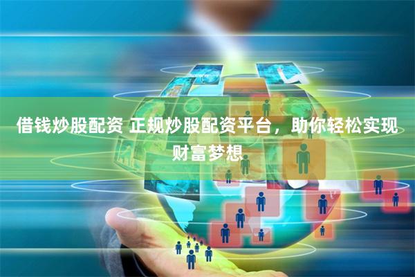 借钱炒股配资 正规炒股配资平台，助你轻松实现财富梦想