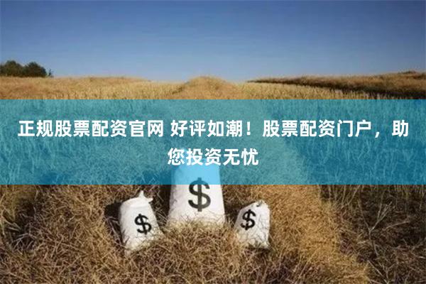 正规股票配资官网 好评如潮！股票配资门户，助您投资无忧