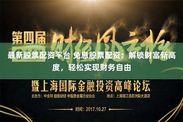 最新股票配资平台 免息股票配资：解锁财富新高度，轻松实现财务自由