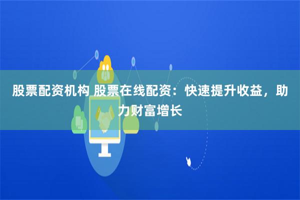 股票配资机构 股票在线配资：快速提升收益，助力财富增长