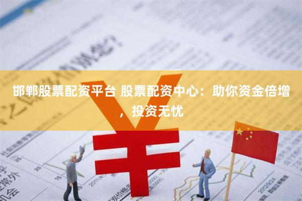 邯郸股票配资平台 股票配资中心：助你资金倍增，投资无忧