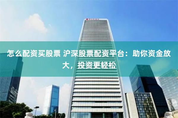 怎么配资买股票 沪深股票配资平台：助你资金放大，投资更轻松
