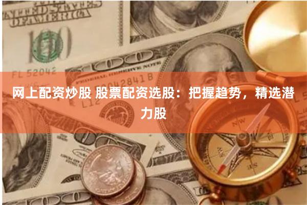 网上配资炒股 股票配资选股：把握趋势，精选潜力股