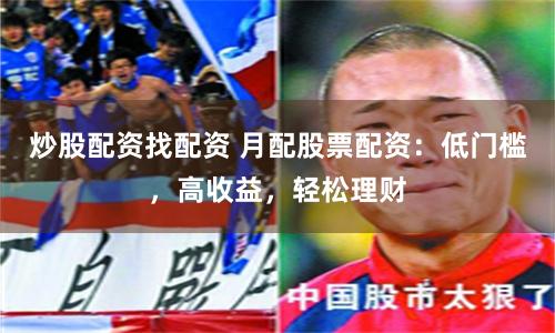 炒股配资找配资 月配股票配资：低门槛，高收益，轻松理财