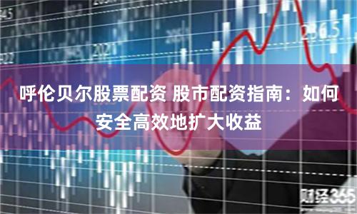 呼伦贝尔股票配资 股市配资指南：如何安全高效地扩大收益