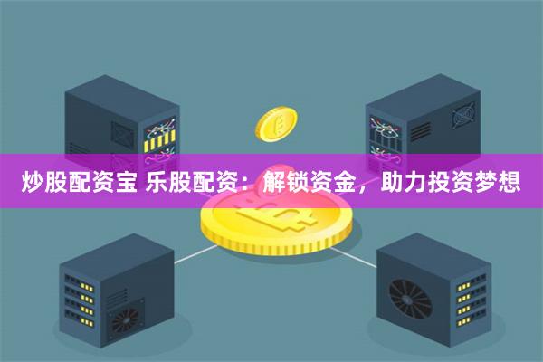 炒股配资宝 乐股配资：解锁资金，助力投资梦想