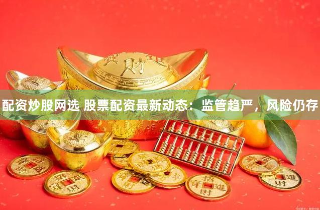 配资炒股网选 股票配资最新动态：监管趋严，风险仍存