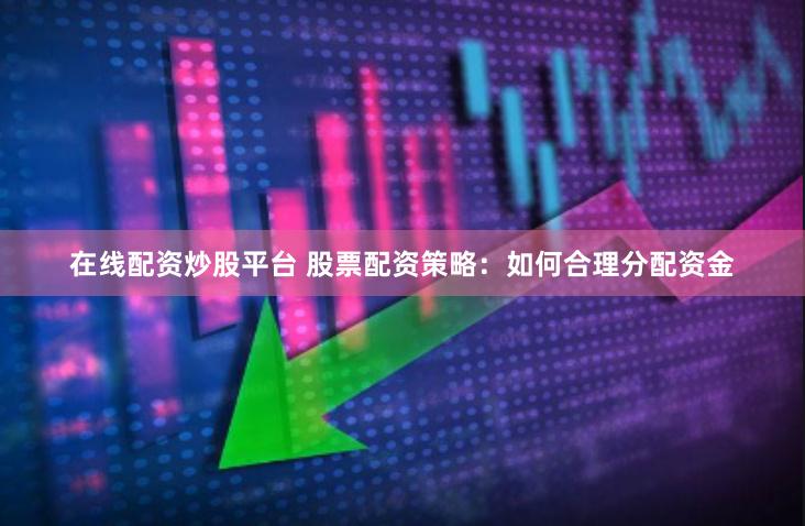 在线配资炒股平台 股票配资策略：如何合理分配资金