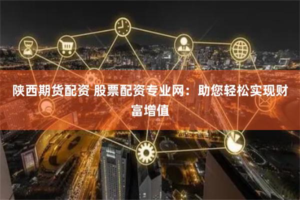 陕西期货配资 股票配资专业网：助您轻松实现财富增值
