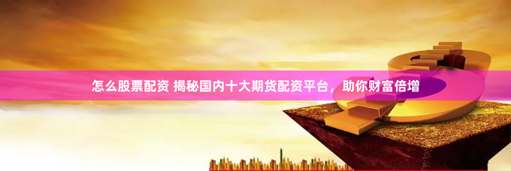 怎么股票配资 揭秘国内十大期货配资平台，助你财富倍增