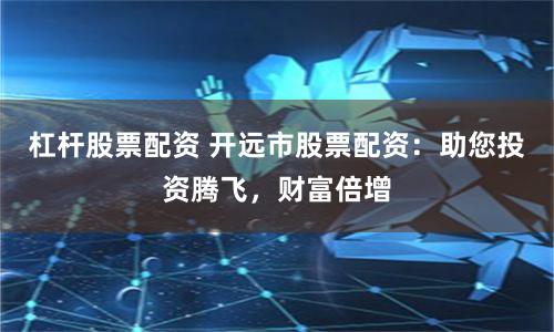 杠杆股票配资 开远市股票配资：助您投资腾飞，财富倍增