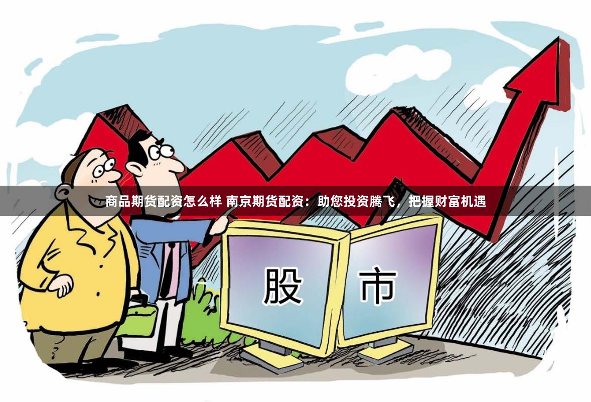 商品期货配资怎么样 南京期货配资：助您投资腾飞，把握财富机遇