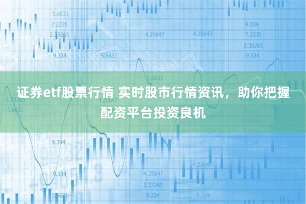 证券etf股票行情 实时股市行情资讯，助你把握配资平台投资良机