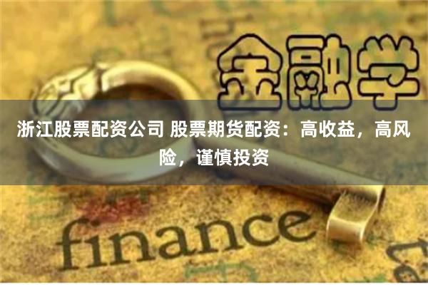 浙江股票配资公司 股票期货配资：高收益，高风险，谨慎投资
