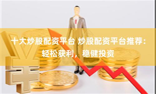 十大炒股配资平台 炒股配资平台推荐：轻松获利，稳健投资