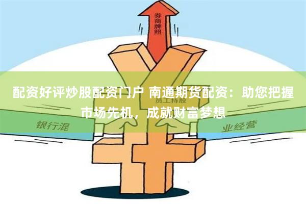 配资好评炒股配资门户 南通期货配资：助您把握市场先机，成就财富梦想