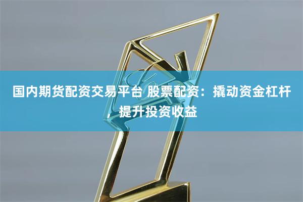 国内期货配资交易平台 股票配资：撬动资金杠杆，提升投资收益
