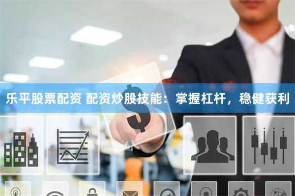 乐平股票配资 配资炒股技能：掌握杠杆，稳健获利