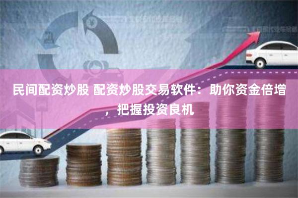 民间配资炒股 配资炒股交易软件：助你资金倍增，把握投资良机