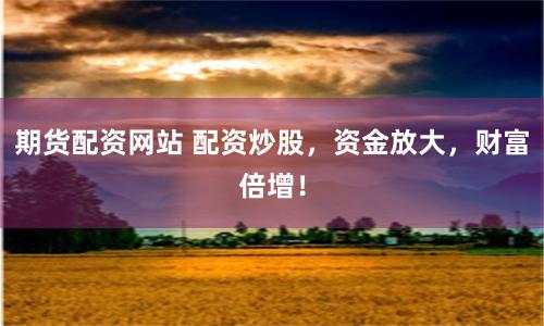 期货配资网站 配资炒股，资金放大，财富倍增！