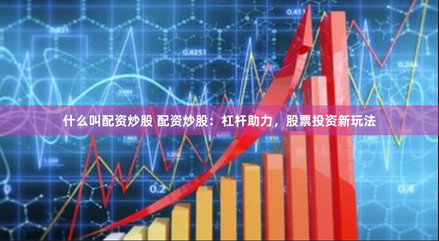 什么叫配资炒股 配资炒股：杠杆助力，股票投资新玩法
