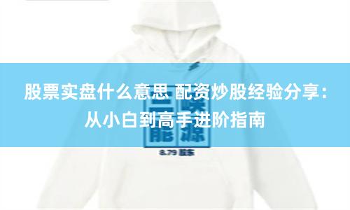 股票实盘什么意思 配资炒股经验分享：从小白到高手进阶指南