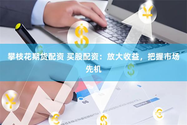 攀枝花期货配资 买股配资：放大收益，把握市场先机